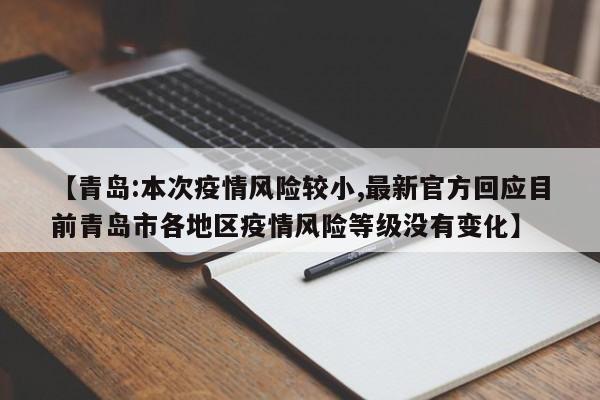 【青岛:本次疫情风险较小,最新官方回应目前青岛市各地区疫情风险等级没有变化】