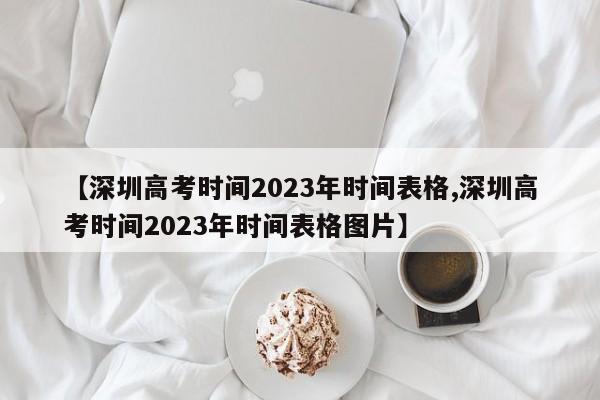 【深圳高考时间2023年时间表格,深圳高考时间2023年时间表格图片】
