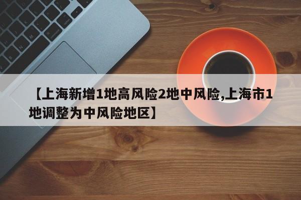【上海新增1地高风险2地中风险,上海市1地调整为中风险地区】