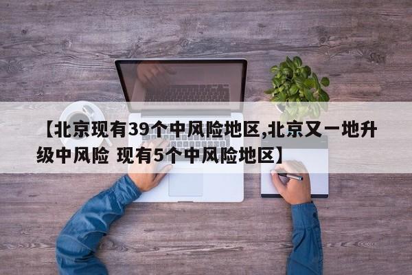【北京现有39个中风险地区,北京又一地升级中风险 现有5个中风险地区】
