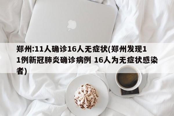 郑州:11人确诊16人无症状(郑州发现11例新冠肺炎确诊病例 16人为无症状感染者)