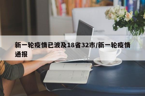 新一轮疫情已波及18省32市/新一轮疫情通报
