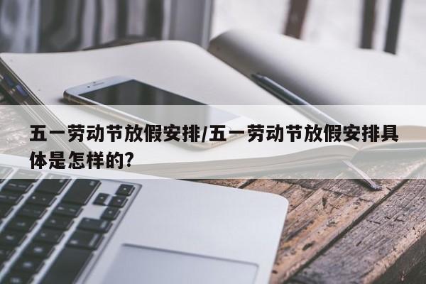 五一劳动节放假安排/五一劳动节放假安排具体是怎样的?