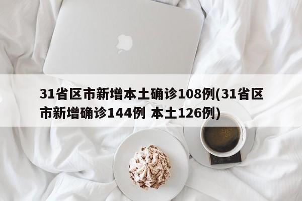 31省区市新增本土确诊108例(31省区市新增确诊144例 本土126例)