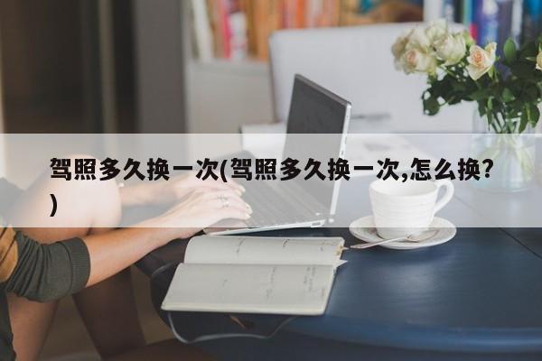 驾照多久换一次(驾照多久换一次,怎么换?)