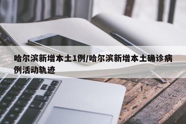 哈尔滨新增本土1例/哈尔滨新增本土确诊病例活动轨迹