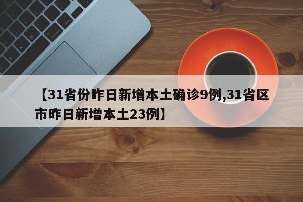 【31省份昨日新增本土确诊9例,31省区市昨日新增本土23例】