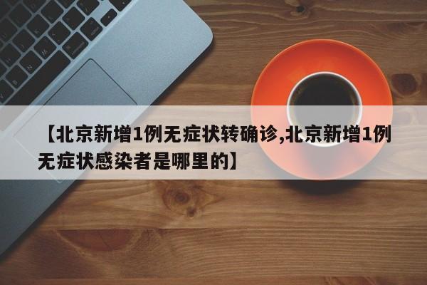 【北京新增1例无症状转确诊,北京新增1例无症状感染者是哪里的】