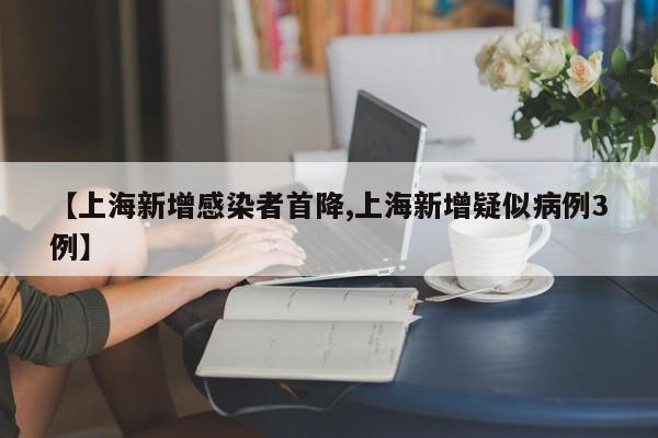 【上海新增感染者首降,上海新增疑似病例3例】