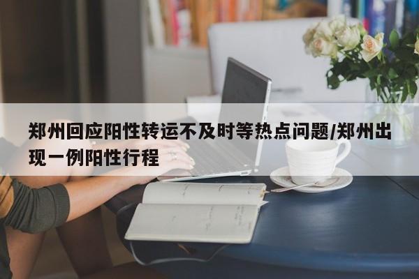 郑州回应阳性转运不及时等热点问题/郑州出现一例阳性行程