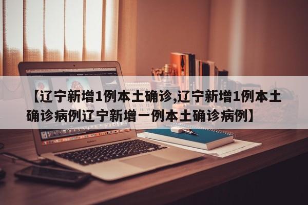 【辽宁新增1例本土确诊,辽宁新增1例本土确诊病例辽宁新增一例本土确诊病例】