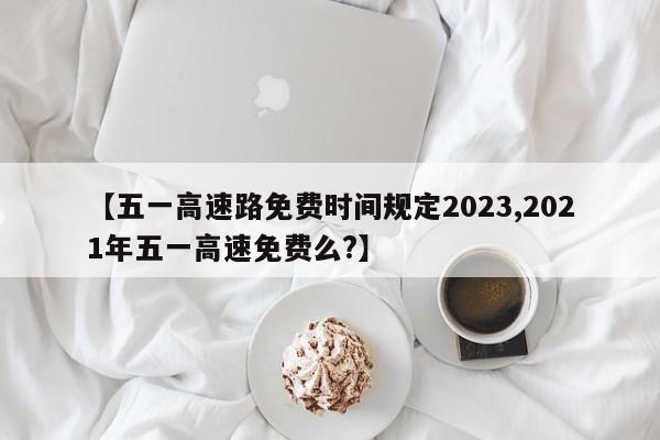 【五一高速路免费时间规定2023,2021年五一高速免费么?】
