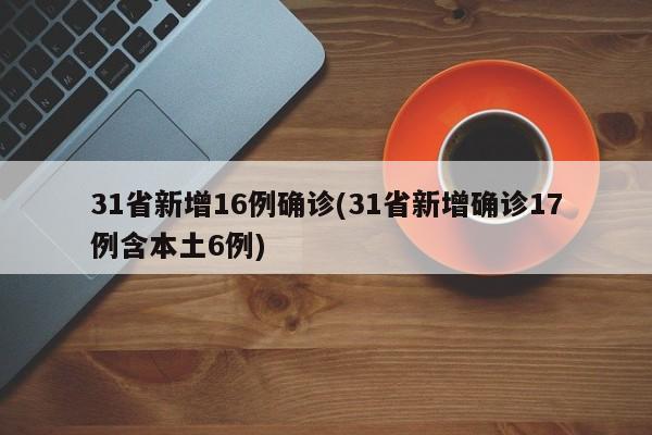 31省新增16例确诊(31省新增确诊17例含本土6例)