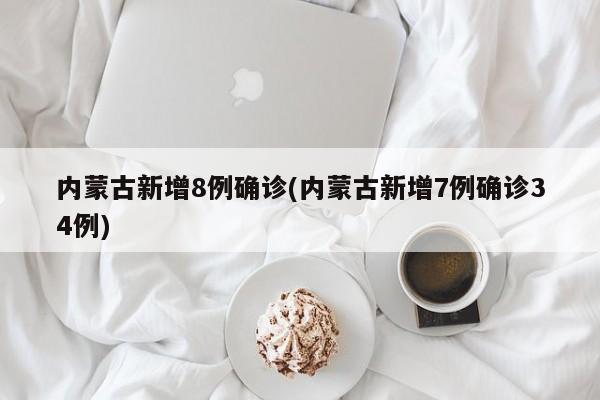 内蒙古新增8例确诊(内蒙古新增7例确诊34例)
