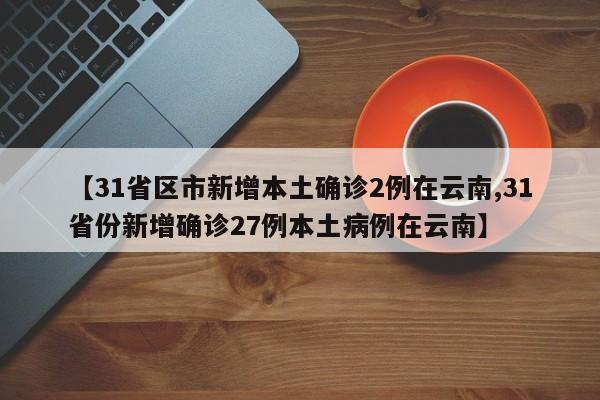 【31省区市新增本土确诊2例在云南,31省份新增确诊27例本土病例在云南】