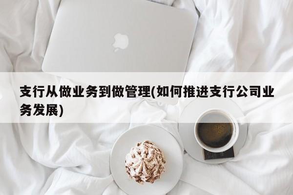 支行从做业务到做管理(如何推进支行公司业务发展)