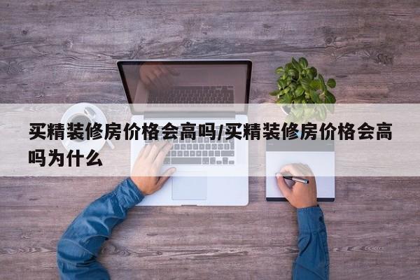 买精装修房价格会高吗/买精装修房价格会高吗为什么