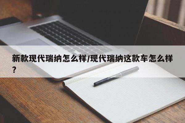 新款现代瑞纳怎么样/现代瑞纳这款车怎么样?
