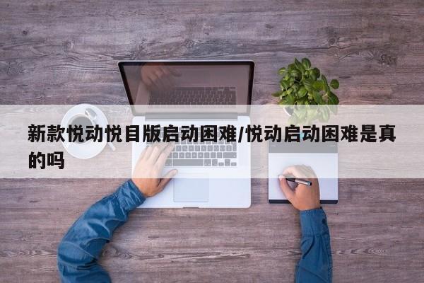 新款悦动悦目版启动困难/悦动启动困难是真的吗