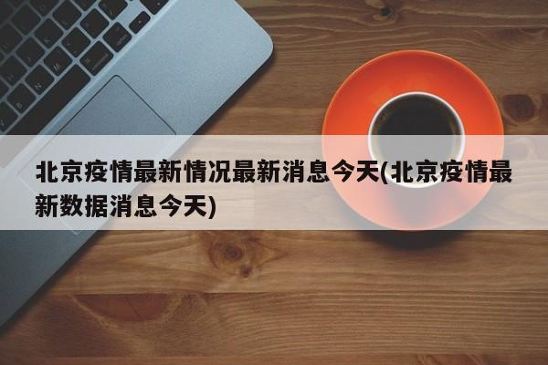 北京疫情最新情况最新消息今天(北京疫情最新数据消息今天)