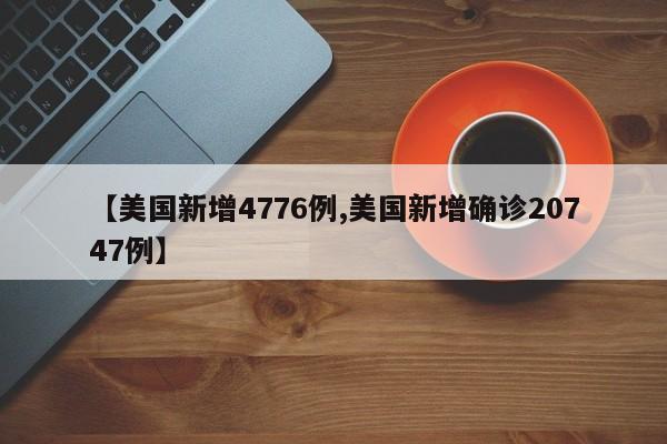 【美国新增4776例,美国新增确诊20747例】