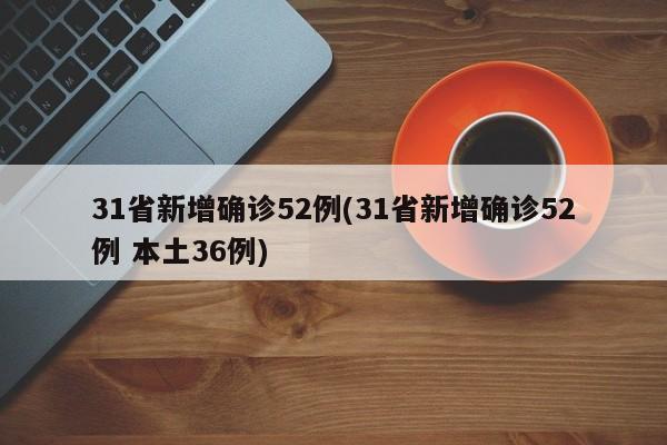 31省新增确诊52例(31省新增确诊52例 本土36例)