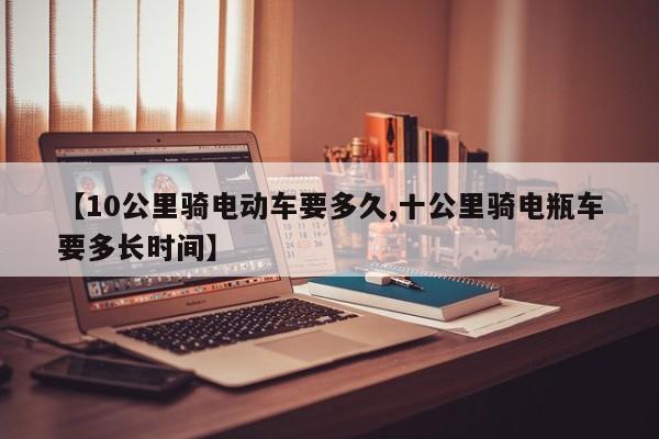 【10公里骑电动车要多久,十公里骑电瓶车要多长时间】