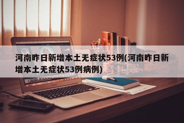河南昨日新增本土无症状53例(河南昨日新增本土无症状53例病例)