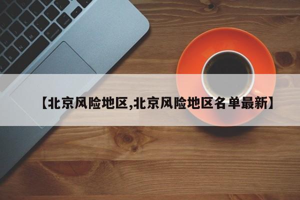【北京风险地区,北京风险地区名单最新】