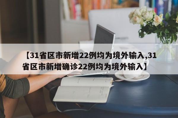 【31省区市新增22例均为境外输入,31省区市新增确诊22例均为境外输入】