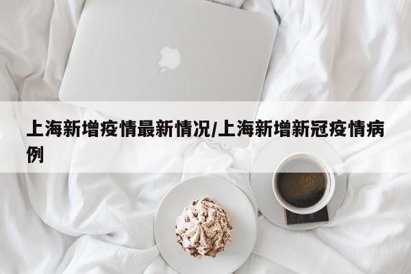 上海新增疫情最新情况/上海新增新冠疫情病例
