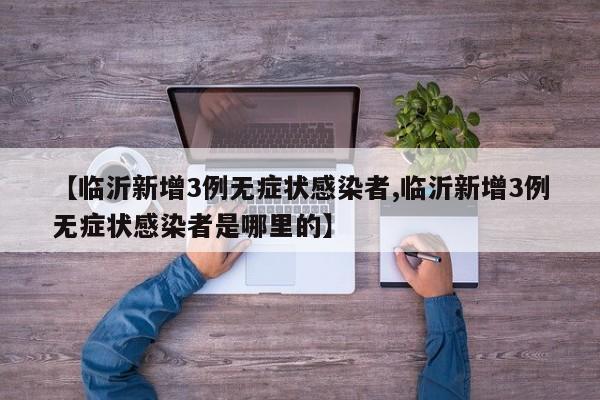 【临沂新增3例无症状感染者,临沂新增3例无症状感染者是哪里的】