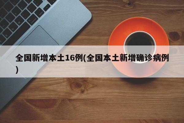 全国新增本土16例(全国本土新增确诊病例)