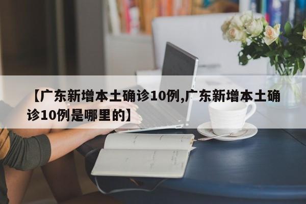 【广东新增本土确诊10例,广东新增本土确诊10例是哪里的】