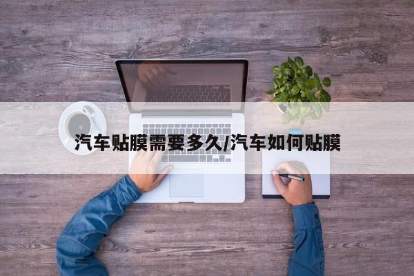 汽车贴膜需要多久/汽车如何贴膜