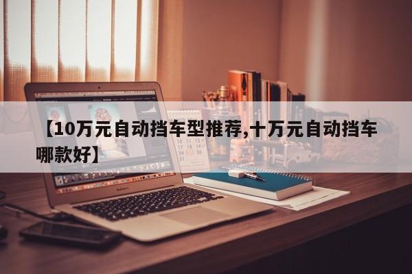 【10万元自动挡车型推荐,十万元自动挡车哪款好】