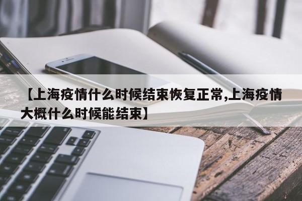【上海疫情什么时候结束恢复正常,上海疫情大概什么时候能结束】