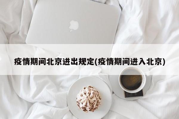 疫情期间北京进出规定(疫情期间进入北京)