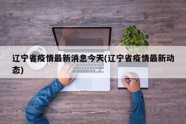 辽宁省疫情最新消息今天(辽宁省疫情最新动态)