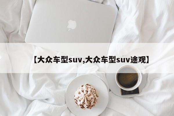 【大众车型suv,大众车型suv途观】