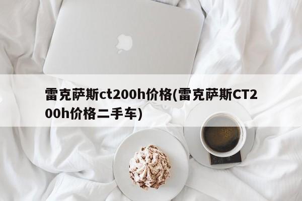 雷克萨斯ct200h价格(雷克萨斯CT200h价格二手车)
