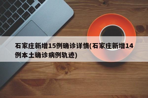 石家庄新增15例确诊详情(石家庄新增14例本土确诊病例轨迹)