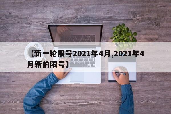【新一轮限号2021年4月,2021年4月新的限号】