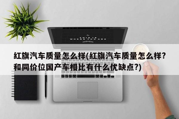 红旗汽车质量怎么样(红旗汽车质量怎么样?和同价位国产车相比有什么优缺点?)
