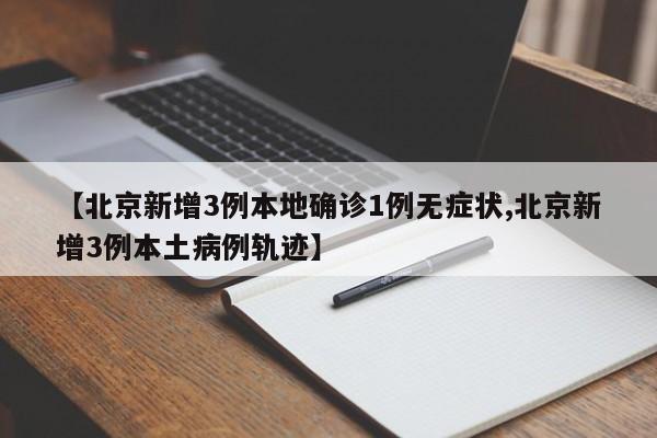 【北京新增3例本地确诊1例无症状,北京新增3例本土病例轨迹】