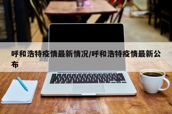 呼和浩特疫情最新情况/呼和浩特疫情最新公布