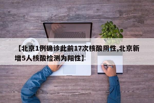 【北京1例确诊此前17次核酸阴性,北京新增5人核酸检测为阳性】
