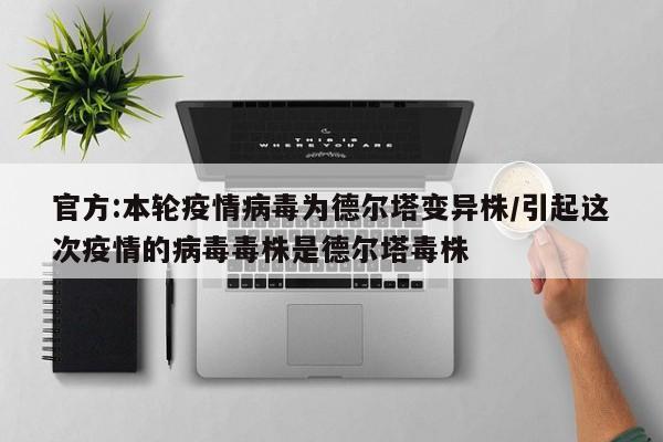 官方:本轮疫情病毒为德尔塔变异株/引起这次疫情的病毒毒株是德尔塔毒株