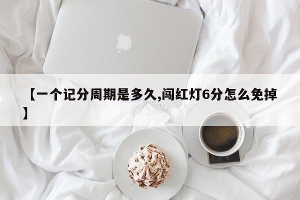 【一个记分周期是多久,闯红灯6分怎么免掉】