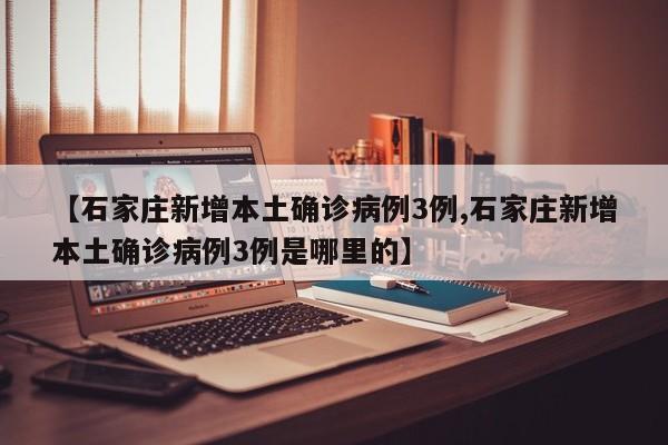 【石家庄新增本土确诊病例3例,石家庄新增本土确诊病例3例是哪里的】